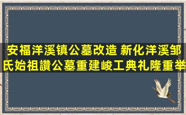 安福洋溪镇公墓改造 新化洋溪邹氏始祖讚公墓重建峻工典礼隆重举行